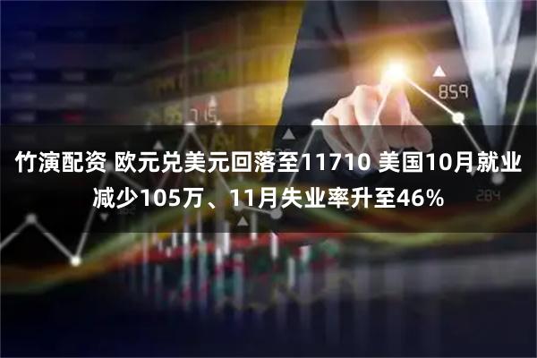 竹演配资 欧元兑美元回落至11710 美国10月就业减少105万、11月失业率升至46%
