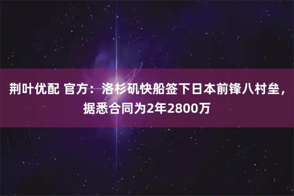 荆叶优配 官方：洛杉矶快船签下日本前锋八村垒，据悉合同为2年2800万