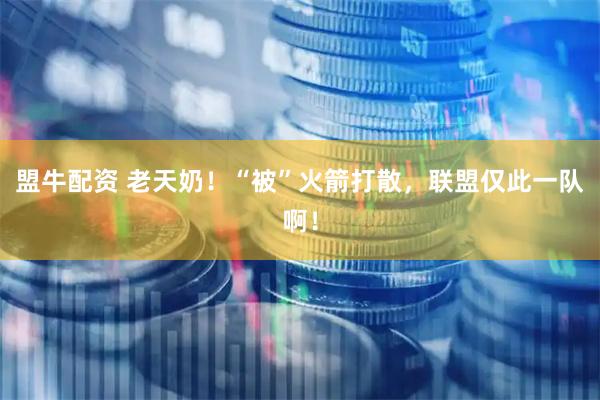 盟牛配资 老天奶！“被”火箭打散，联盟仅此一队啊！